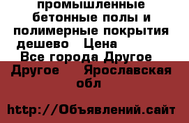 промышленные бетонные полы и полимерные покрытия дешево › Цена ­ 1 008 - Все города Другое » Другое   . Ярославская обл.